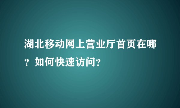 湖北移动网上营业厅首页在哪？如何快速访问？