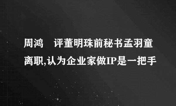 周鸿祎评董明珠前秘书孟羽童离职,认为企业家做IP是一把手