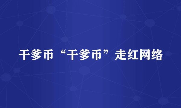 干爹币“干爹币”走红网络