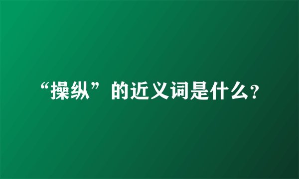 “操纵”的近义词是什么？
