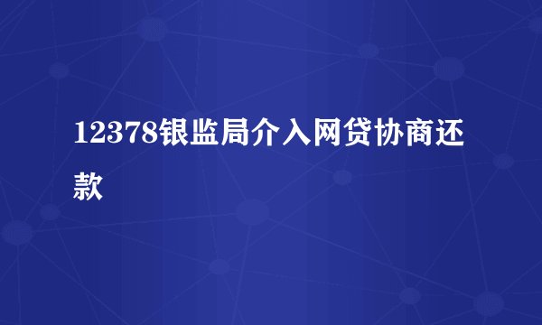 12378银监局介入网贷协商还款
