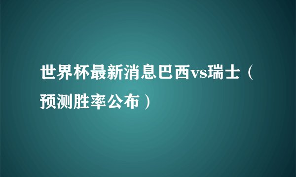 世界杯最新消息巴西vs瑞士（预测胜率公布）