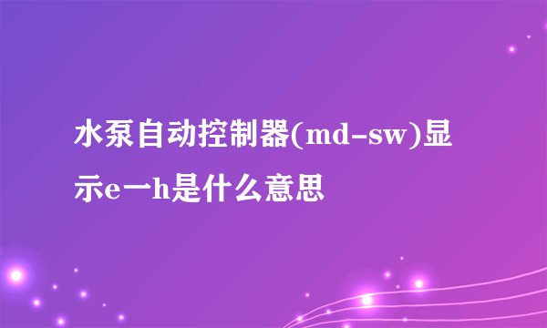 水泵自动控制器(md-sw)显示e一h是什么意思