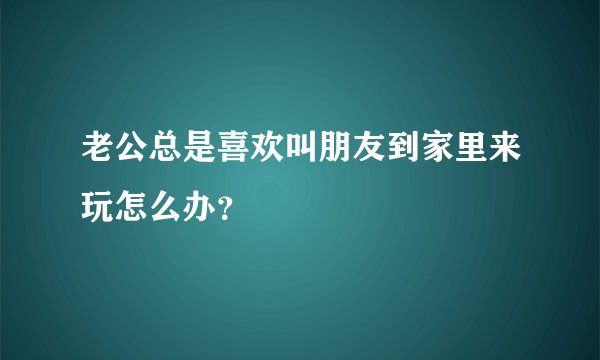 老公总是喜欢叫朋友到家里来玩怎么办?