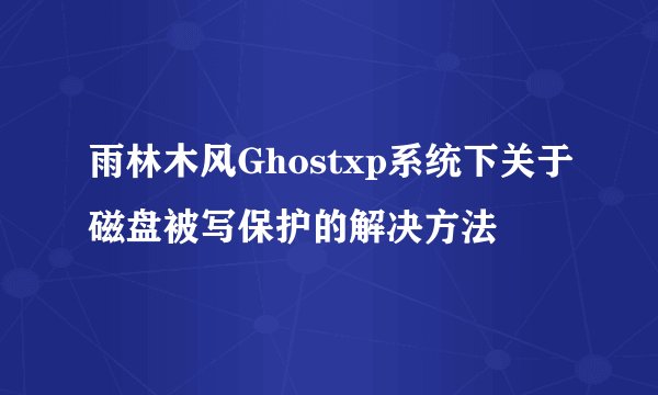 雨林木风Ghostxp系统下关于磁盘被写保护的解决方法