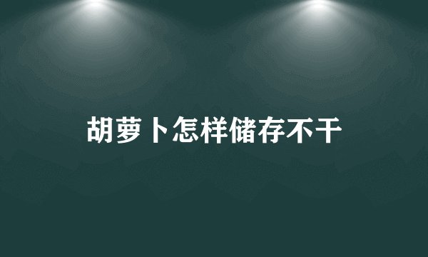 胡萝卜怎样储存不干