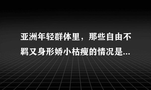 亚洲年轻群体里,那些自由不羁又身形娇小枯瘦的情况是由什么导致的?