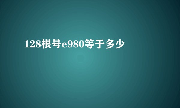 128根号e980等于多少