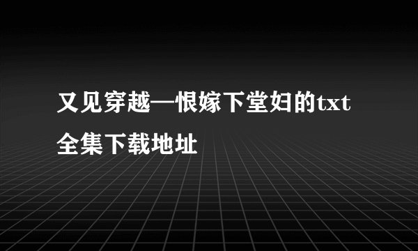 又见穿越—恨嫁下堂妇的txt全集下载地址