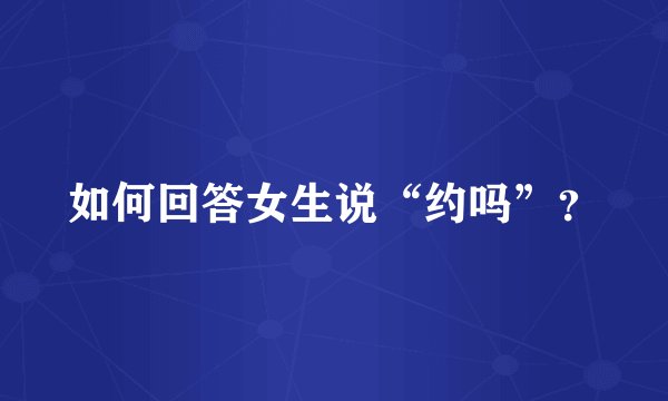 如何回答女生说“约吗”？