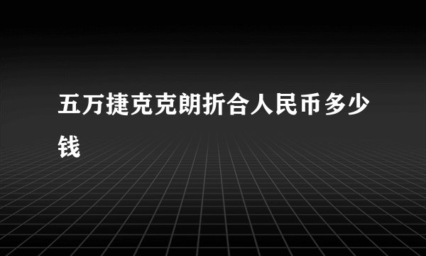 五万捷克克朗折合人民币多少钱