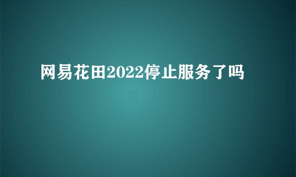 网易花田2022停止服务了吗
