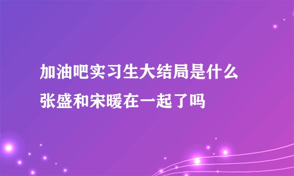 加油吧实习生大结局是什么 张盛和宋暖在一起了吗