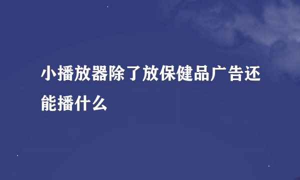 小播放器除了放保健品广告还能播什么