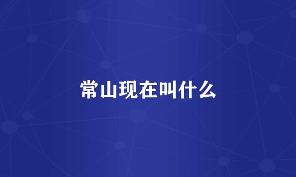 常山现在叫什么