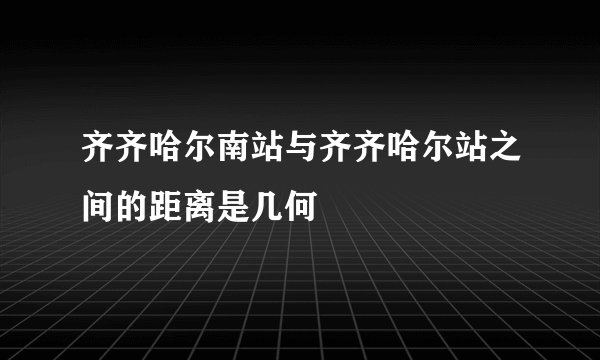 齐齐哈尔南站与齐齐哈尔站之间的距离是几何