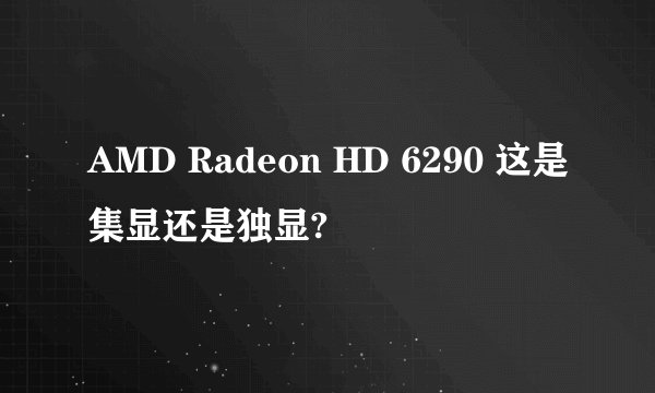 AMD Radeon HD 6290 这是集显还是独显?