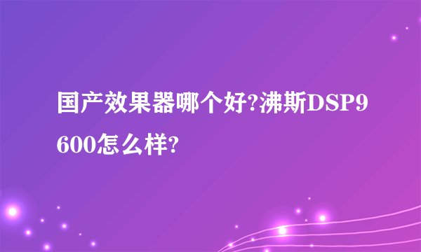 国产效果器哪个好?沸斯DSP9600怎么样?
