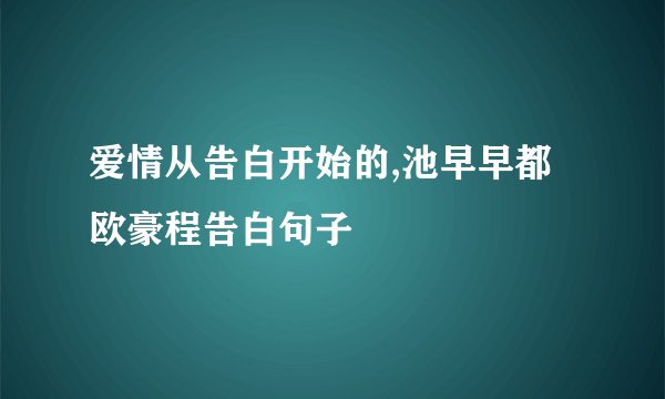 爱情从告白开始的,池早早都欧豪程告白句子