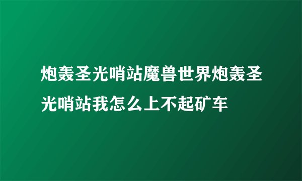 炮轰圣光哨站魔兽世界炮轰圣光哨站我怎么上不起矿车