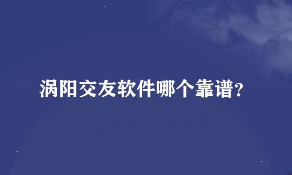 涡阳交友软件哪个靠谱？