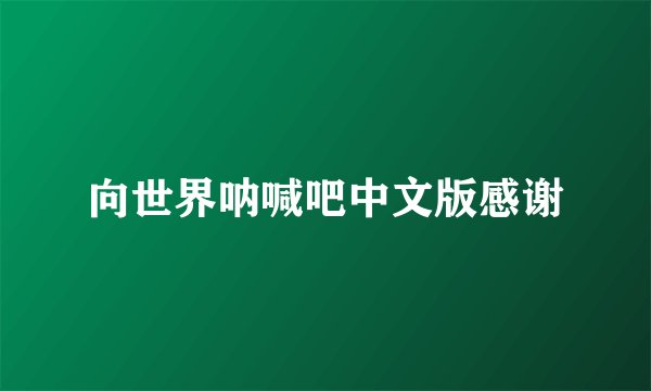 向世界呐喊吧中文版感谢