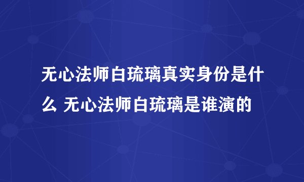 无心法师白琉璃真实身份是什么 无心法师白琉璃是谁演的