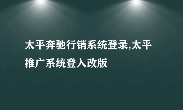 太平奔驰行销系统登录,太平推广系统登入改版