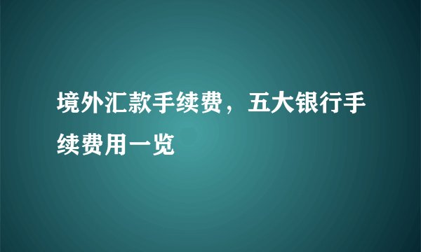 境外汇款手续费,五大银行手续费用一览