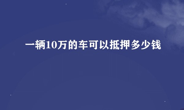 一辆10万的车可以抵押多少钱