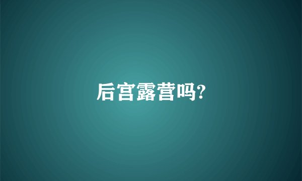 后宫露营吗?