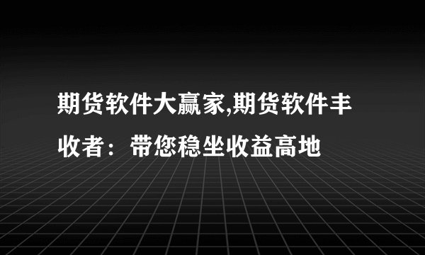 期货软件大赢家,期货软件丰收者：带您稳坐收益高地