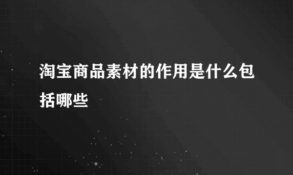 淘宝商品素材的作用是什么包括哪些