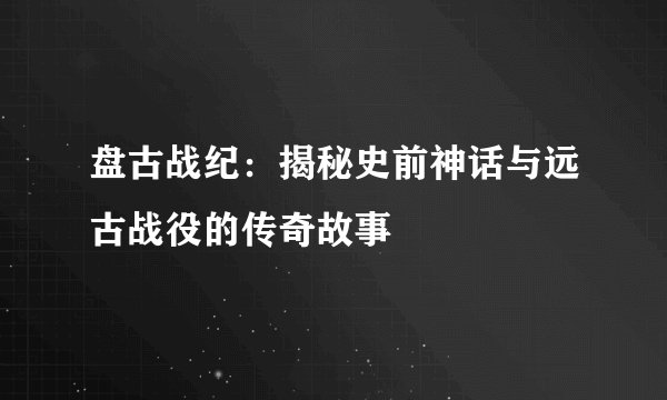 盘古战纪:揭秘史前神话与远古战役的传奇故事