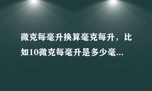 微克每毫升换算毫克每升，比如10微克每毫升是多少毫克每升一毫克每毫升稀释到一微克