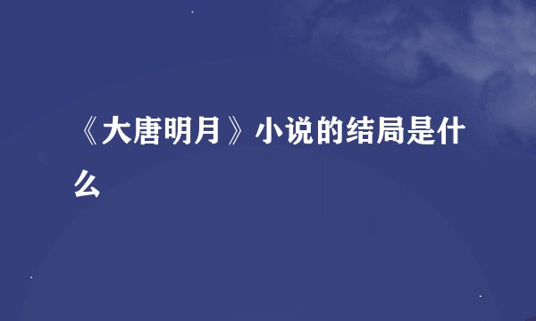 《大唐明月》小说的结局是什么