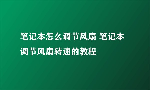 笔记本怎么调节风扇 笔记本调节风扇转速的教程