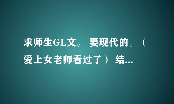 求师生GL文。 要现代的。（爱上女老师看过了） 结局悲喜均可