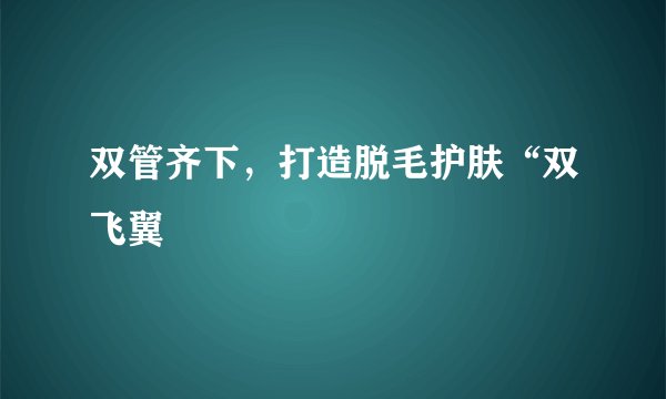 双管齐下，打造脱毛护肤“双飞翼