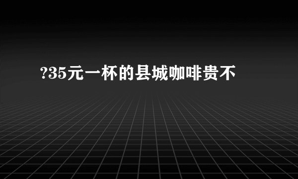 ?35元一杯的县城咖啡贵不