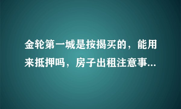 金轮第一城是按揭买的,能用来抵押吗,房子出租注意事项有哪些?
