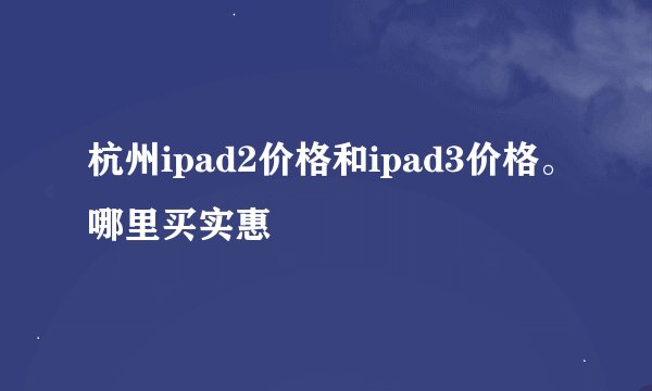杭州ipad2价格和ipad3价格。哪里买实惠