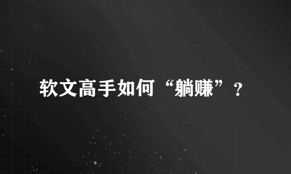 软文高手如何“躺赚”?