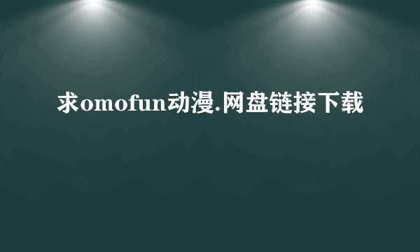 求omofun动漫.网盘链接下载