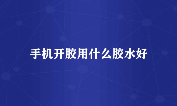 手机开胶用什么胶水好