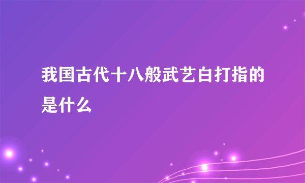我国古代十八般武艺白打指的是什么