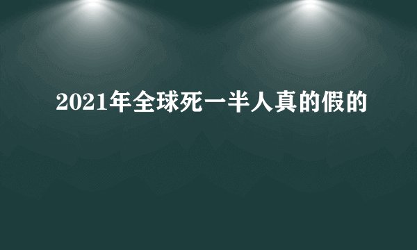 2021年全球死一半人真的假的