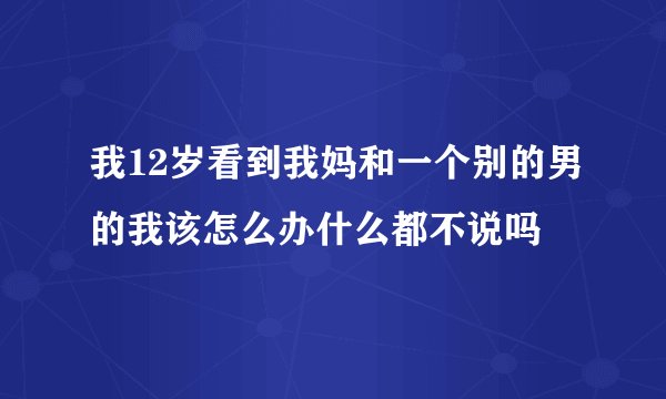 我12岁看到我妈和一个别的男的我该怎么办什么都不说吗