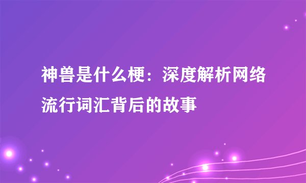 神兽是什么梗：深度解析网络流行词汇背后的故事