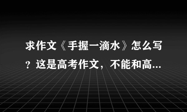 求作文《手握一滴水》怎么写？这是高考作文，不能和高考范文一样啦，求创新！